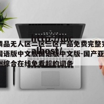 包含精品无人区二区三区产品免费完整完整中文版国语版中文版国语版中文版-国产亚州美州欧州综合在线免看超的词条