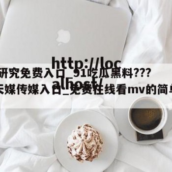 fill研究免费入口_91吃瓜黑料????_天媒传媒入口_免费在线看mv的简单介绍