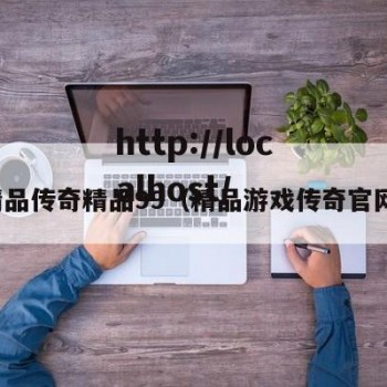 精品传奇精品99（精品游戏传奇官网）