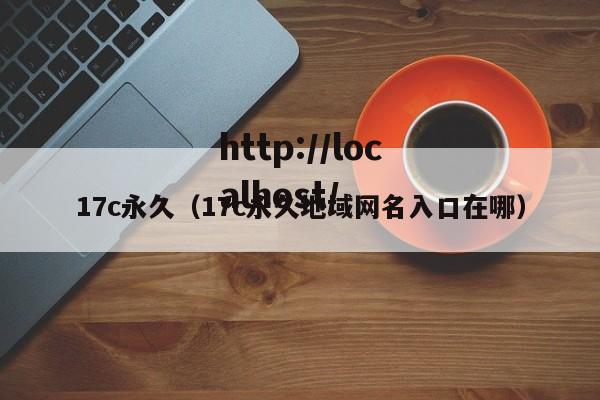 17c永久(17c永久地域网名入口在哪)