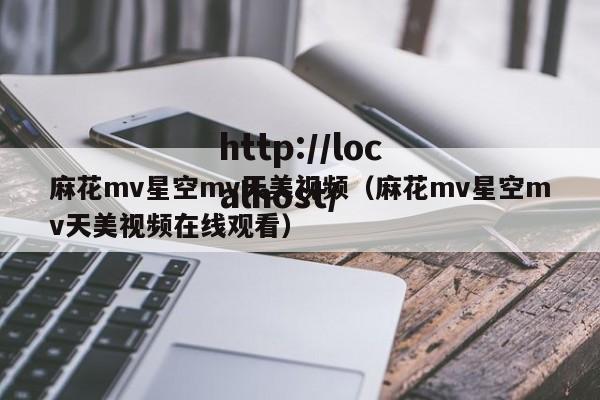 麻花mv星空mv天美视频(麻花mv星空mv天美视频在线观看)
